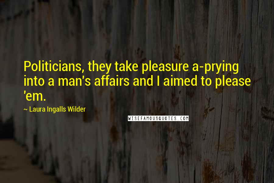 Laura Ingalls Wilder Quotes: Politicians, they take pleasure a-prying into a man's affairs and I aimed to please 'em.