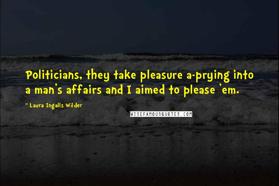 Laura Ingalls Wilder Quotes: Politicians, they take pleasure a-prying into a man's affairs and I aimed to please 'em.