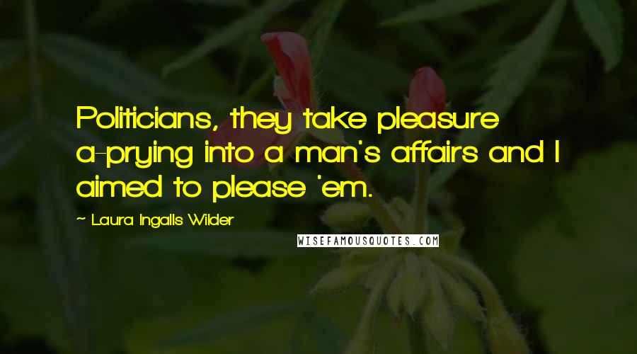 Laura Ingalls Wilder Quotes: Politicians, they take pleasure a-prying into a man's affairs and I aimed to please 'em.