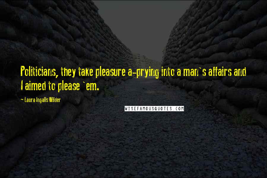 Laura Ingalls Wilder Quotes: Politicians, they take pleasure a-prying into a man's affairs and I aimed to please 'em.