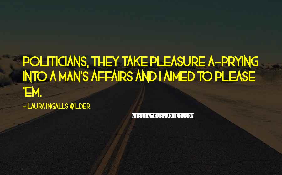 Laura Ingalls Wilder Quotes: Politicians, they take pleasure a-prying into a man's affairs and I aimed to please 'em.