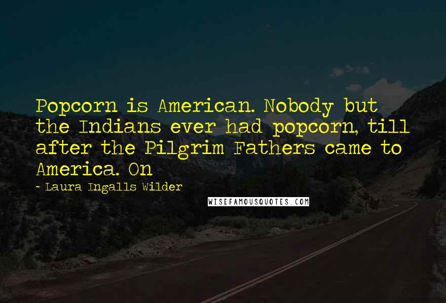 Laura Ingalls Wilder Quotes: Popcorn is American. Nobody but the Indians ever had popcorn, till after the Pilgrim Fathers came to America. On