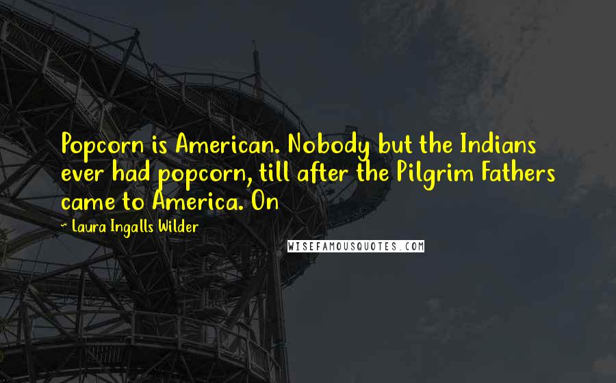 Laura Ingalls Wilder Quotes: Popcorn is American. Nobody but the Indians ever had popcorn, till after the Pilgrim Fathers came to America. On