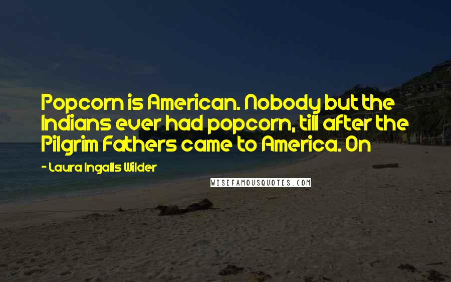 Laura Ingalls Wilder Quotes: Popcorn is American. Nobody but the Indians ever had popcorn, till after the Pilgrim Fathers came to America. On