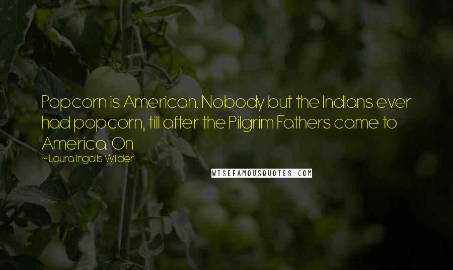 Laura Ingalls Wilder Quotes: Popcorn is American. Nobody but the Indians ever had popcorn, till after the Pilgrim Fathers came to America. On