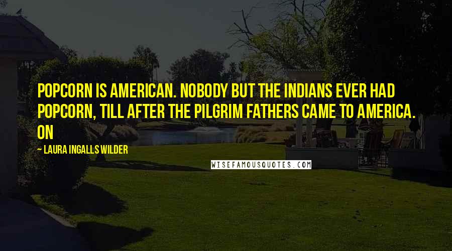 Laura Ingalls Wilder Quotes: Popcorn is American. Nobody but the Indians ever had popcorn, till after the Pilgrim Fathers came to America. On