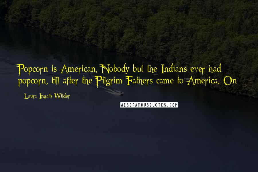 Laura Ingalls Wilder Quotes: Popcorn is American. Nobody but the Indians ever had popcorn, till after the Pilgrim Fathers came to America. On