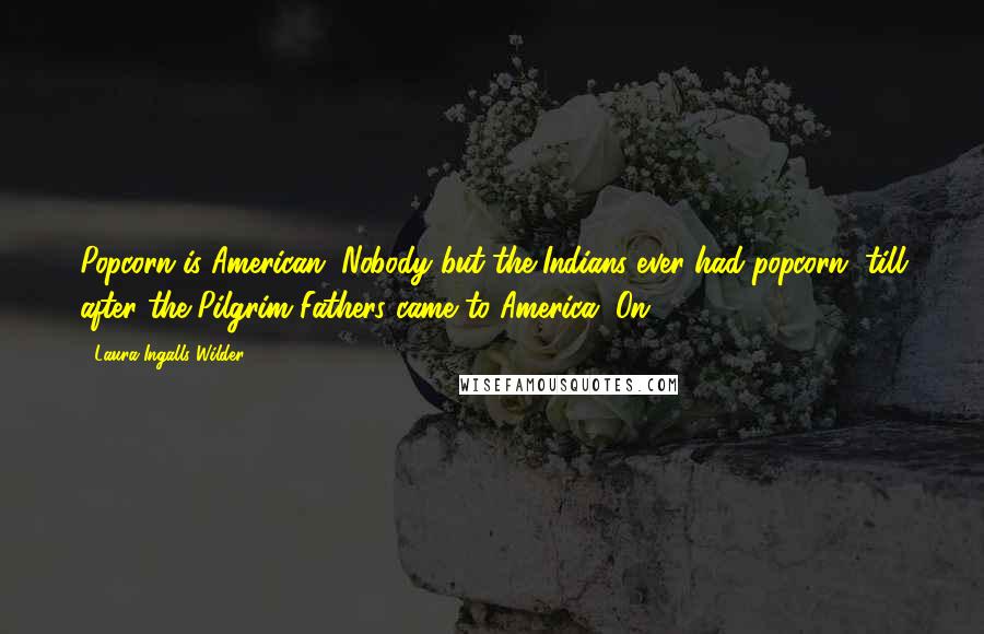 Laura Ingalls Wilder Quotes: Popcorn is American. Nobody but the Indians ever had popcorn, till after the Pilgrim Fathers came to America. On