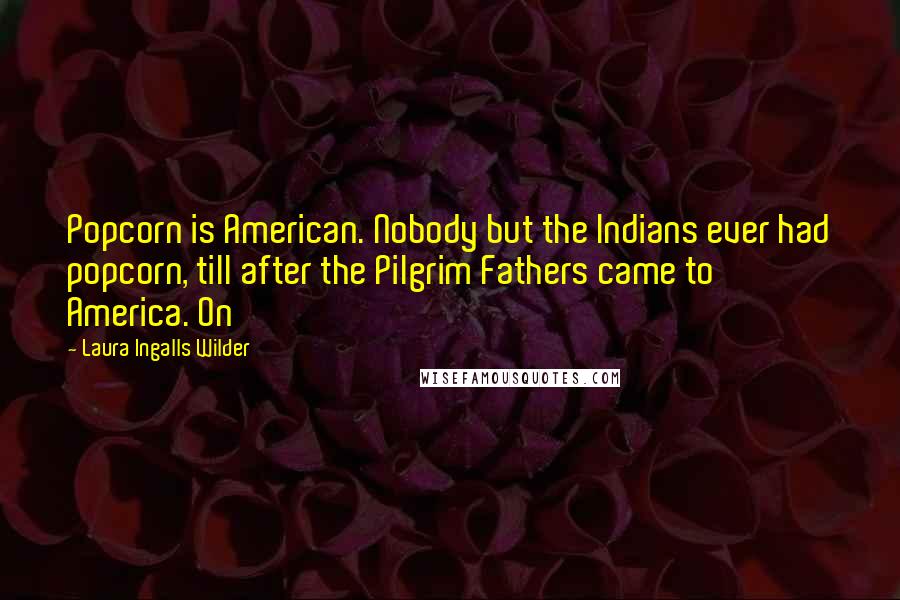 Laura Ingalls Wilder Quotes: Popcorn is American. Nobody but the Indians ever had popcorn, till after the Pilgrim Fathers came to America. On