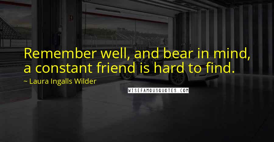 Laura Ingalls Wilder Quotes: Remember well, and bear in mind, a constant friend is hard to find.