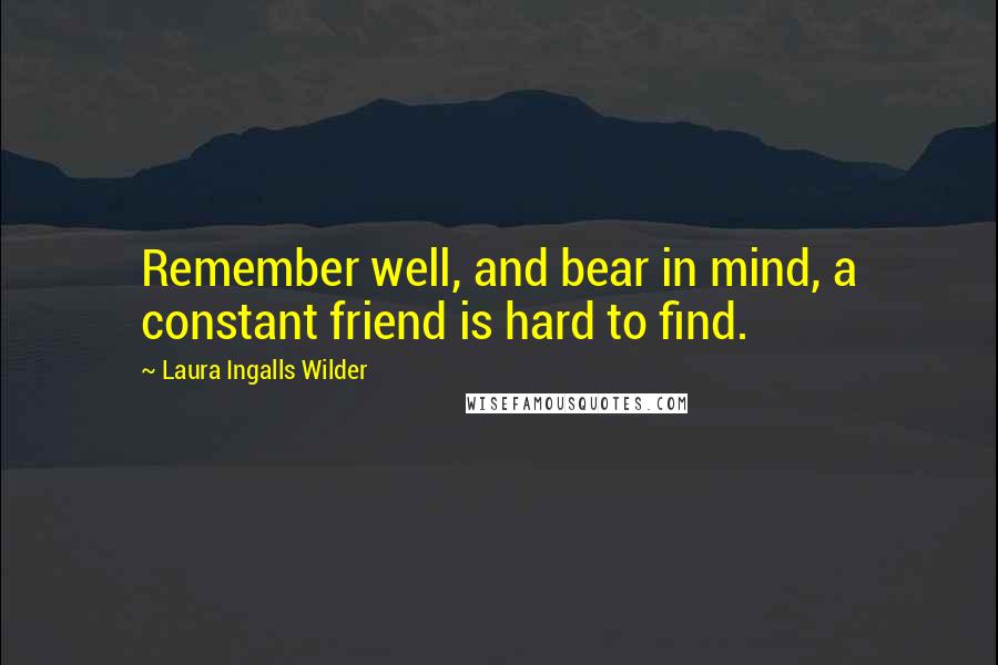 Laura Ingalls Wilder Quotes: Remember well, and bear in mind, a constant friend is hard to find.