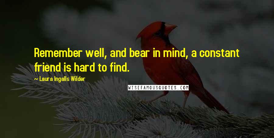 Laura Ingalls Wilder Quotes: Remember well, and bear in mind, a constant friend is hard to find.