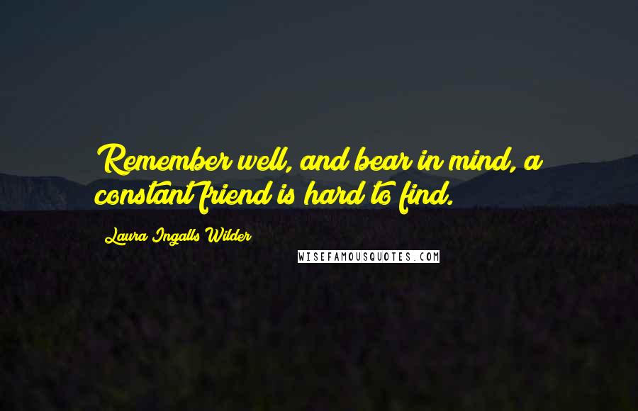 Laura Ingalls Wilder Quotes: Remember well, and bear in mind, a constant friend is hard to find.