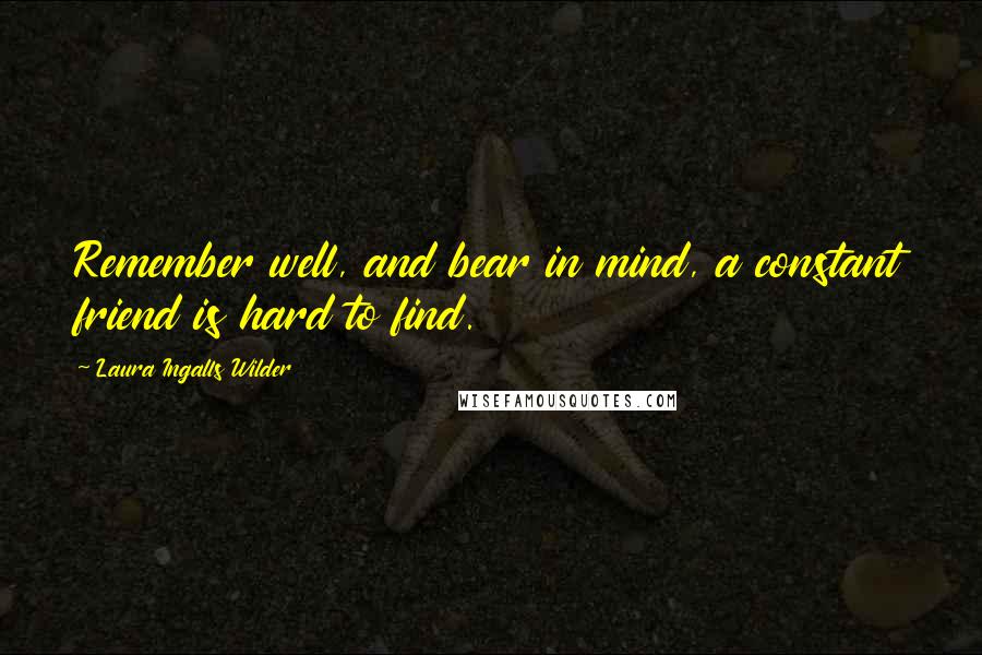 Laura Ingalls Wilder Quotes: Remember well, and bear in mind, a constant friend is hard to find.