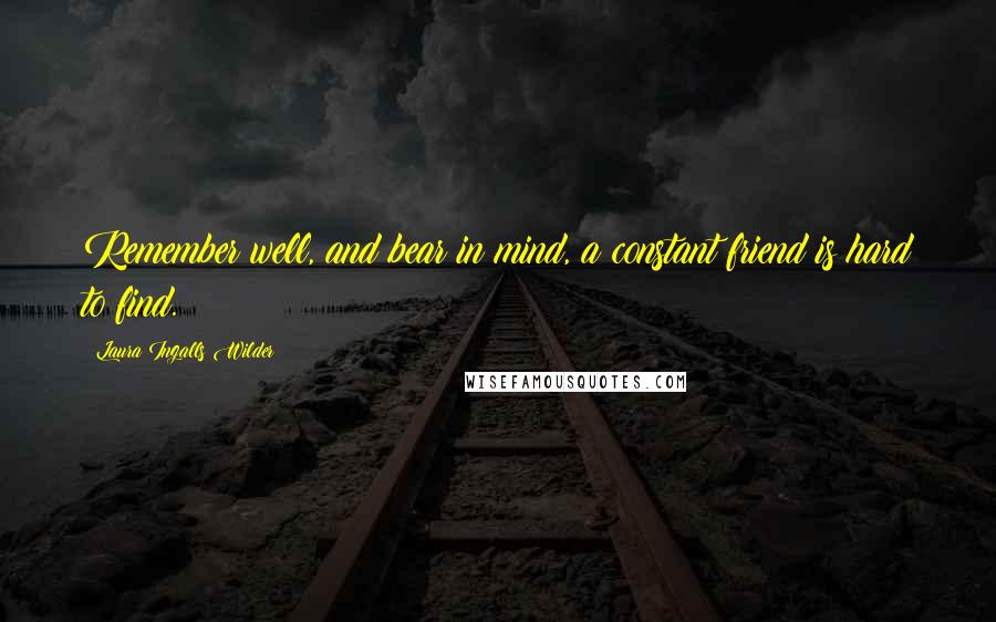 Laura Ingalls Wilder Quotes: Remember well, and bear in mind, a constant friend is hard to find.