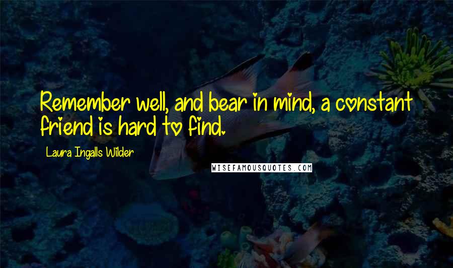 Laura Ingalls Wilder Quotes: Remember well, and bear in mind, a constant friend is hard to find.