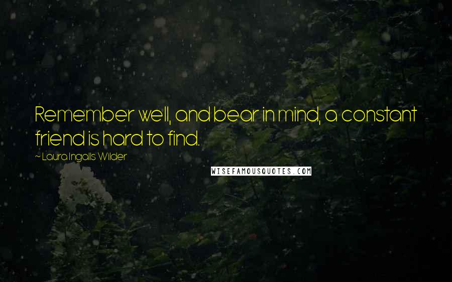 Laura Ingalls Wilder Quotes: Remember well, and bear in mind, a constant friend is hard to find.