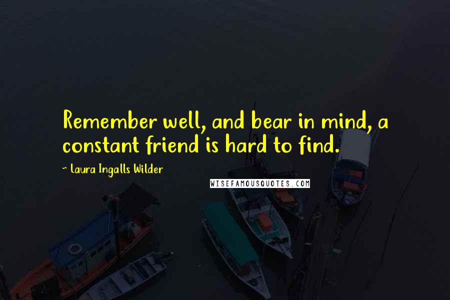 Laura Ingalls Wilder Quotes: Remember well, and bear in mind, a constant friend is hard to find.