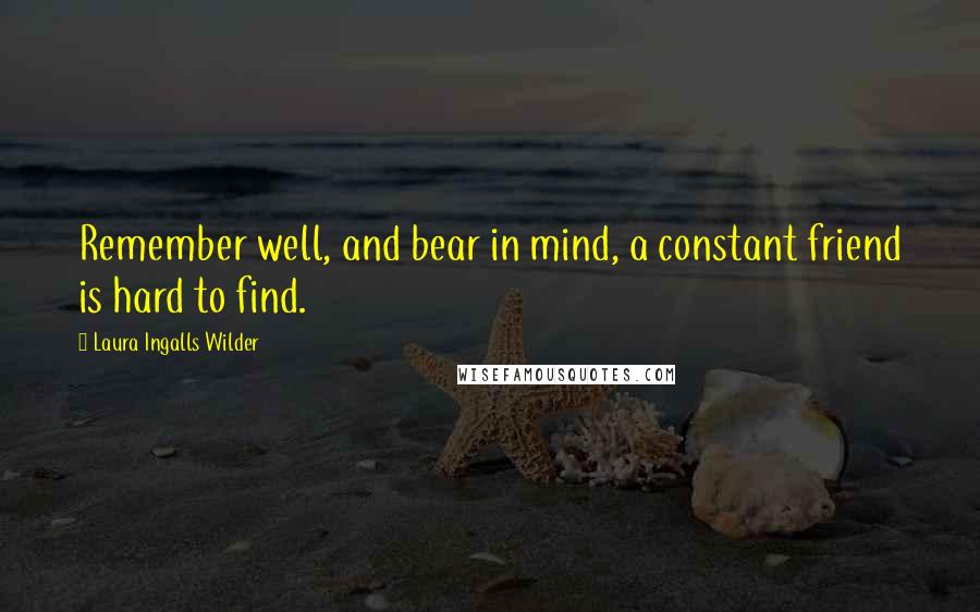 Laura Ingalls Wilder Quotes: Remember well, and bear in mind, a constant friend is hard to find.