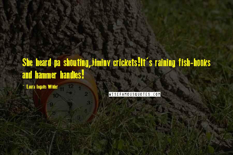 Laura Ingalls Wilder Quotes: She heard pa shouting,Jiminy crickets!It's raining fish-hooks and hammer handles!
