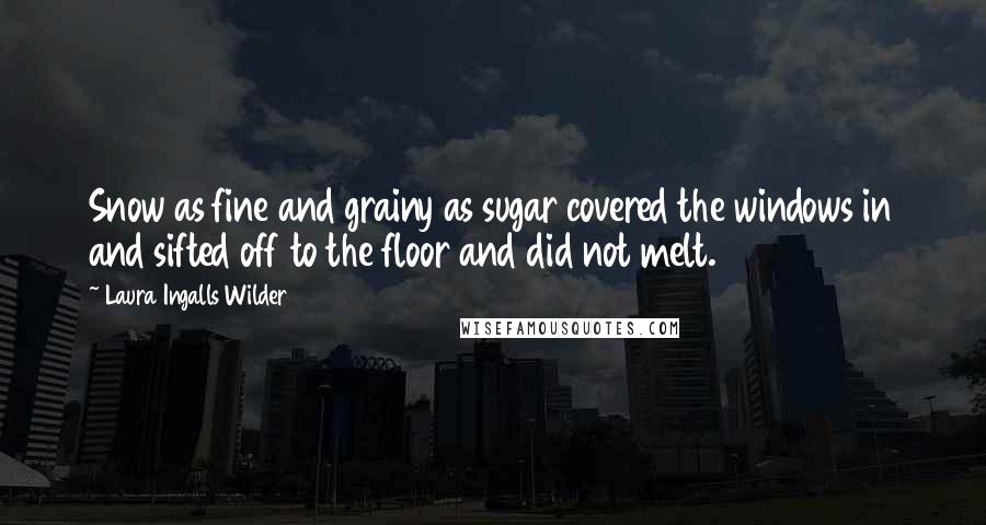 Laura Ingalls Wilder Quotes: Snow as fine and grainy as sugar covered the windows in and sifted off to the floor and did not melt.