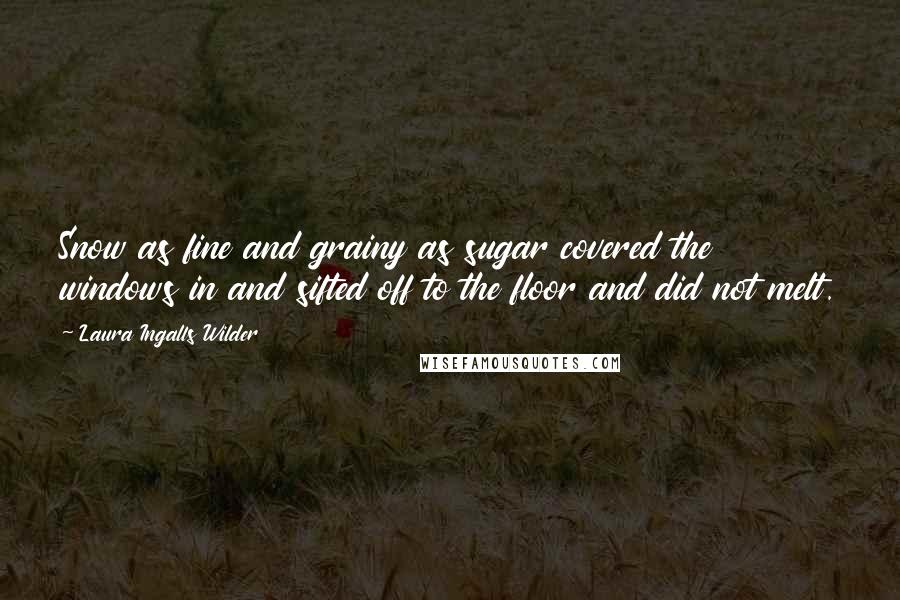 Laura Ingalls Wilder Quotes: Snow as fine and grainy as sugar covered the windows in and sifted off to the floor and did not melt.