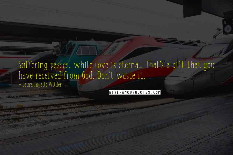 Laura Ingalls Wilder Quotes: Suffering passes, while love is eternal. That's a gift that you have received from God. Don't waste it.