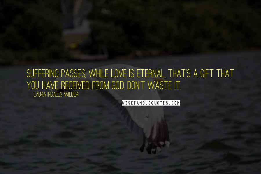 Laura Ingalls Wilder Quotes: Suffering passes, while love is eternal. That's a gift that you have received from God. Don't waste it.