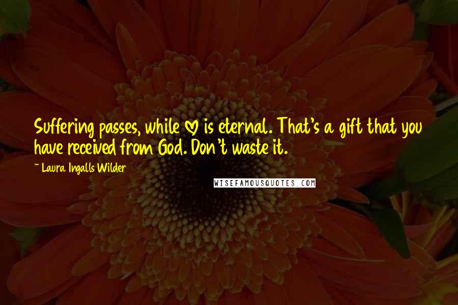 Laura Ingalls Wilder Quotes: Suffering passes, while love is eternal. That's a gift that you have received from God. Don't waste it.