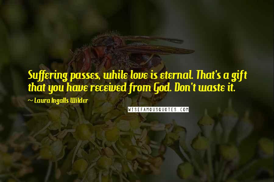 Laura Ingalls Wilder Quotes: Suffering passes, while love is eternal. That's a gift that you have received from God. Don't waste it.
