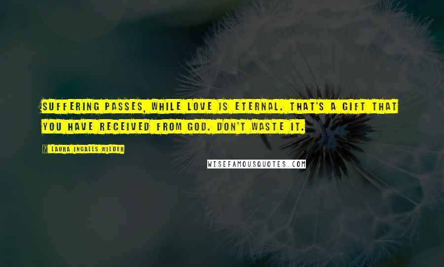 Laura Ingalls Wilder Quotes: Suffering passes, while love is eternal. That's a gift that you have received from God. Don't waste it.