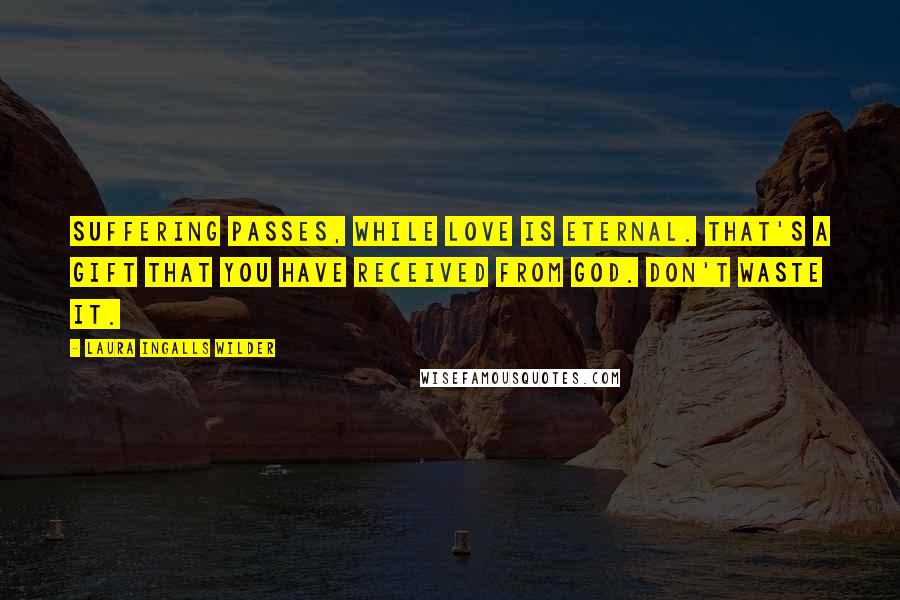 Laura Ingalls Wilder Quotes: Suffering passes, while love is eternal. That's a gift that you have received from God. Don't waste it.