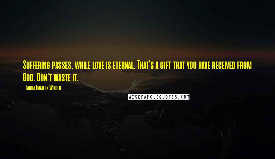 Laura Ingalls Wilder Quotes: Suffering passes, while love is eternal. That's a gift that you have received from God. Don't waste it.