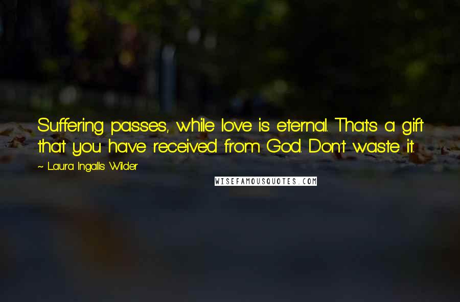 Laura Ingalls Wilder Quotes: Suffering passes, while love is eternal. That's a gift that you have received from God. Don't waste it.