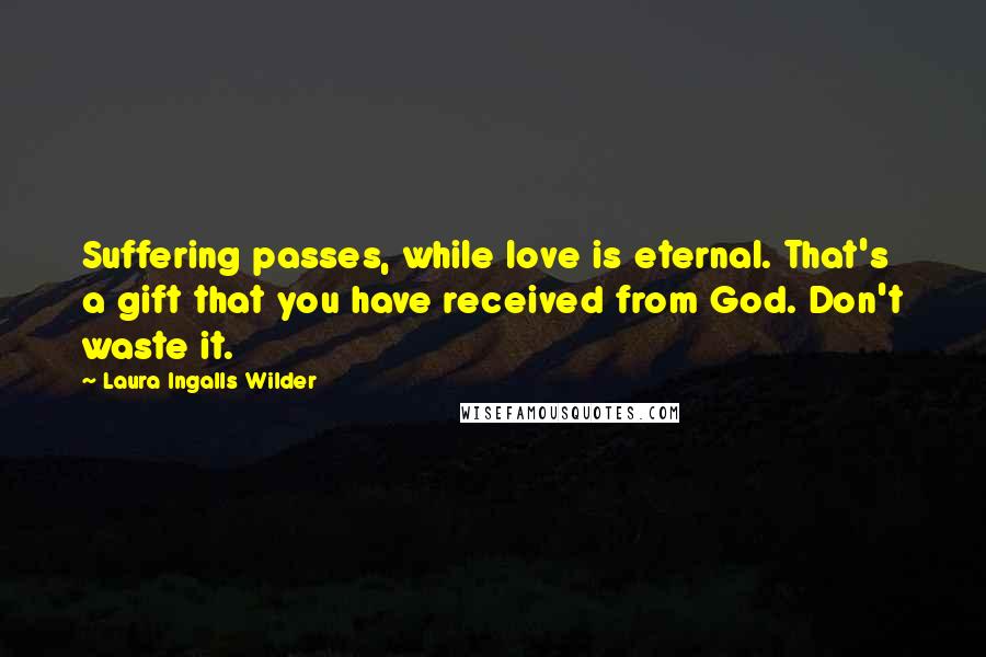 Laura Ingalls Wilder Quotes: Suffering passes, while love is eternal. That's a gift that you have received from God. Don't waste it.