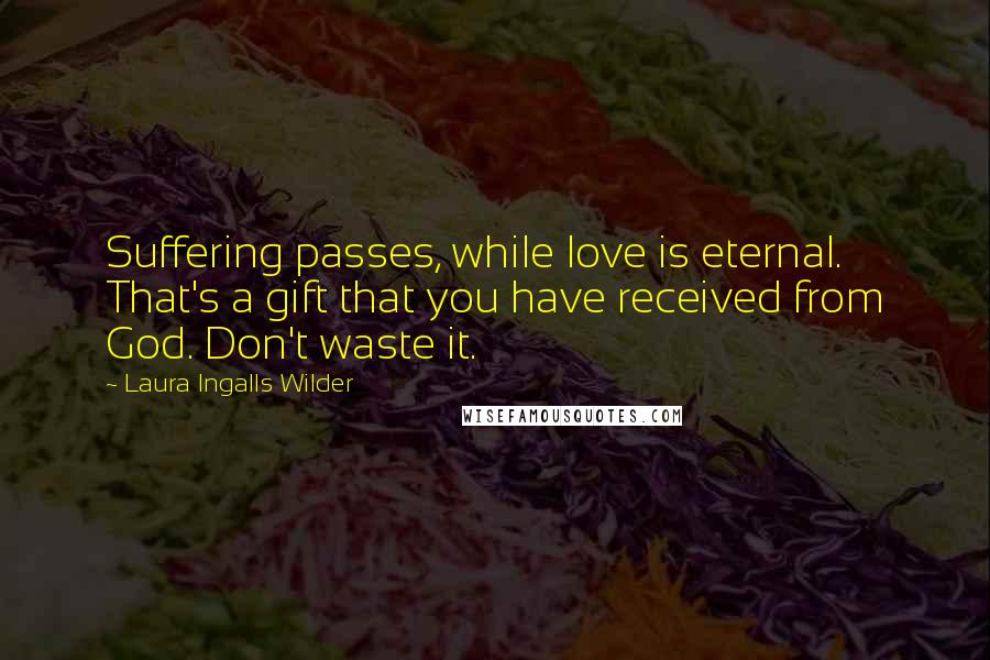 Laura Ingalls Wilder Quotes: Suffering passes, while love is eternal. That's a gift that you have received from God. Don't waste it.