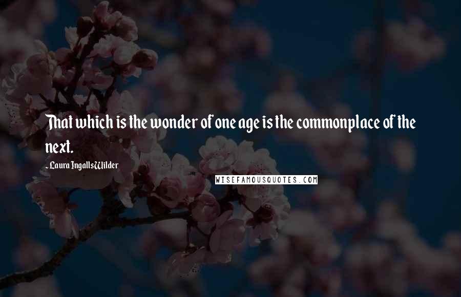 Laura Ingalls Wilder Quotes: That which is the wonder of one age is the commonplace of the next.