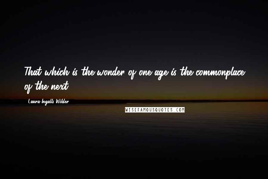 Laura Ingalls Wilder Quotes: That which is the wonder of one age is the commonplace of the next.