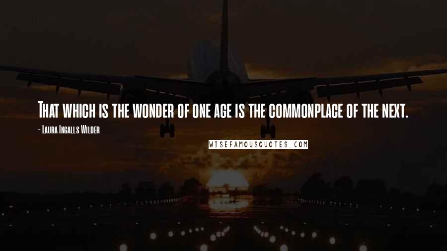 Laura Ingalls Wilder Quotes: That which is the wonder of one age is the commonplace of the next.