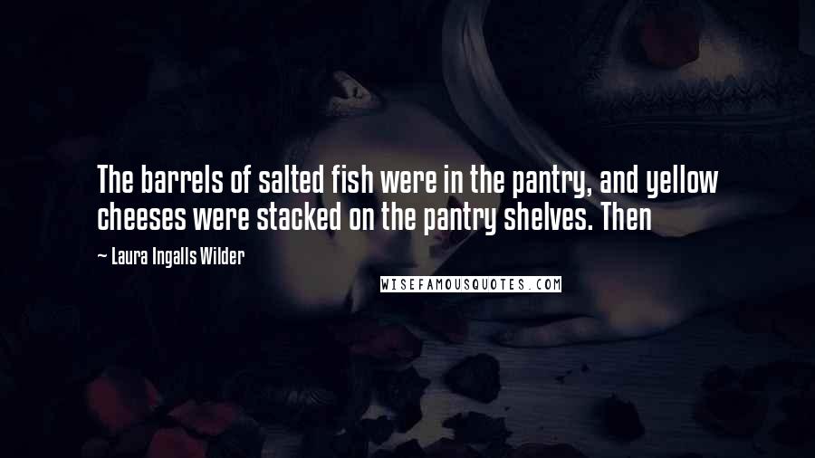 Laura Ingalls Wilder Quotes: The barrels of salted fish were in the pantry, and yellow cheeses were stacked on the pantry shelves. Then