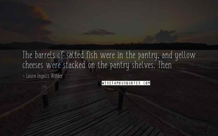 Laura Ingalls Wilder Quotes: The barrels of salted fish were in the pantry, and yellow cheeses were stacked on the pantry shelves. Then