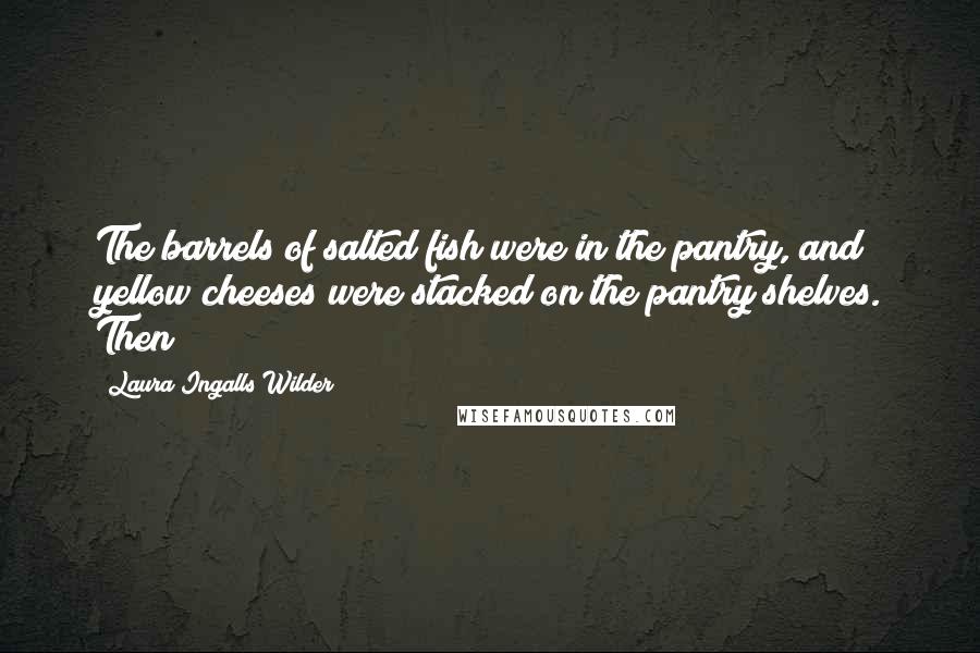 Laura Ingalls Wilder Quotes: The barrels of salted fish were in the pantry, and yellow cheeses were stacked on the pantry shelves. Then