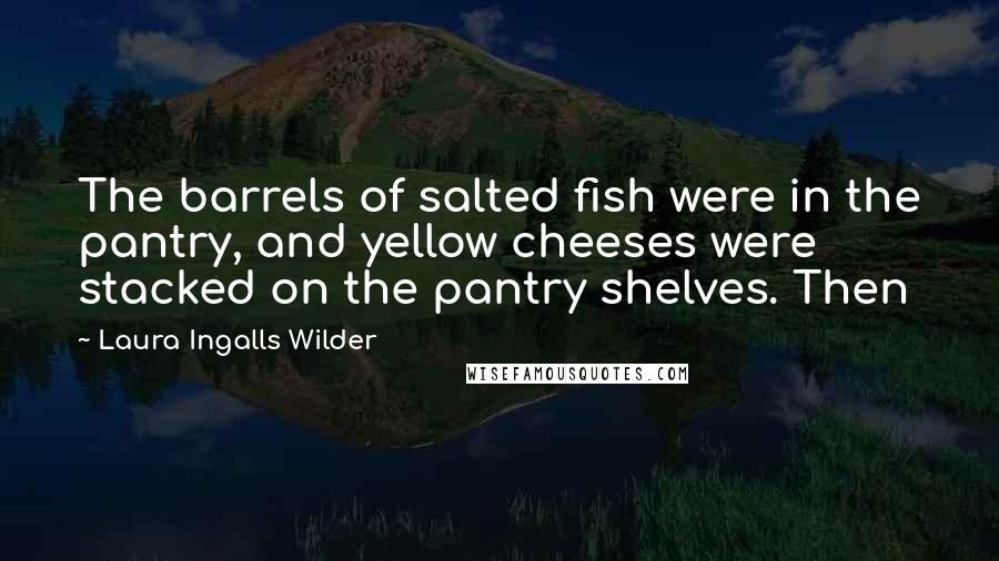 Laura Ingalls Wilder Quotes: The barrels of salted fish were in the pantry, and yellow cheeses were stacked on the pantry shelves. Then