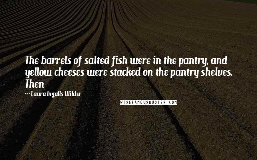 Laura Ingalls Wilder Quotes: The barrels of salted fish were in the pantry, and yellow cheeses were stacked on the pantry shelves. Then