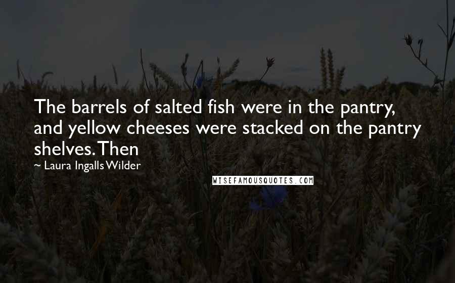 Laura Ingalls Wilder Quotes: The barrels of salted fish were in the pantry, and yellow cheeses were stacked on the pantry shelves. Then