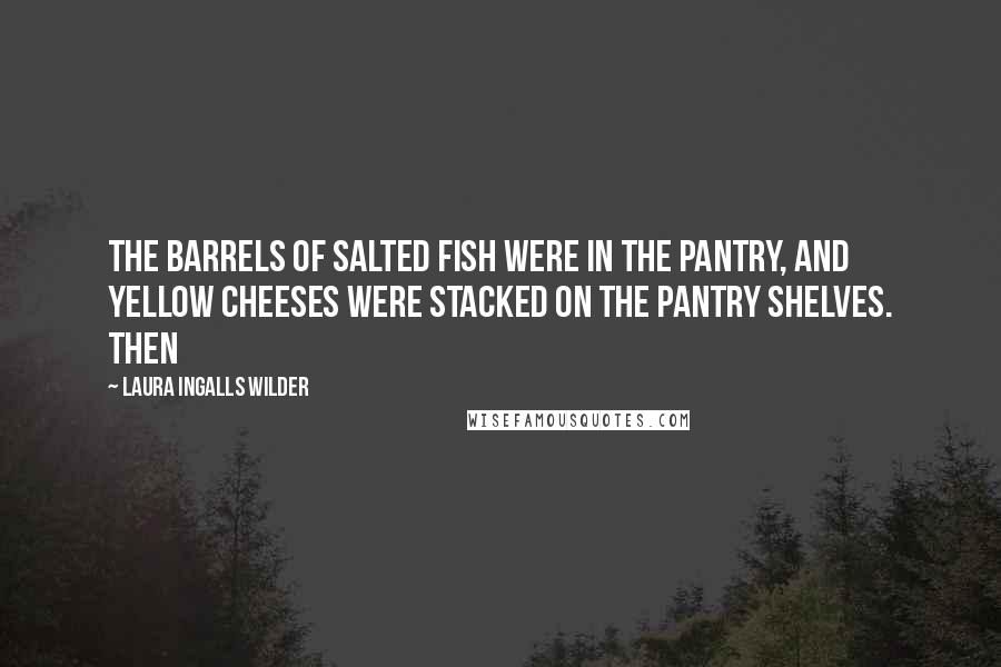 Laura Ingalls Wilder Quotes: The barrels of salted fish were in the pantry, and yellow cheeses were stacked on the pantry shelves. Then