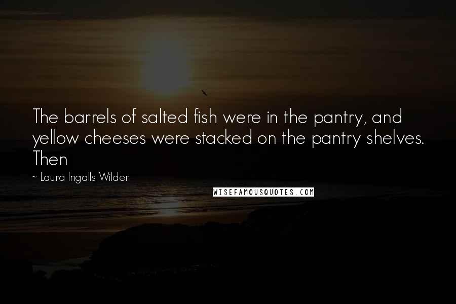 Laura Ingalls Wilder Quotes: The barrels of salted fish were in the pantry, and yellow cheeses were stacked on the pantry shelves. Then