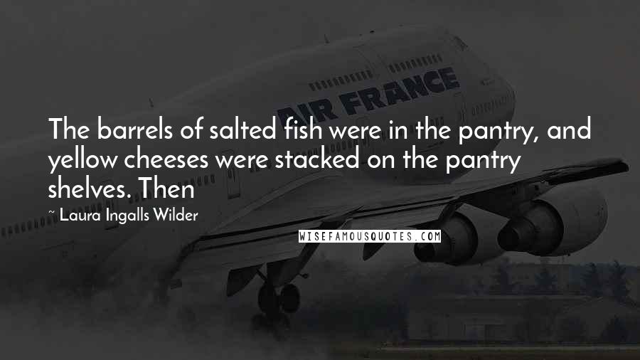 Laura Ingalls Wilder Quotes: The barrels of salted fish were in the pantry, and yellow cheeses were stacked on the pantry shelves. Then