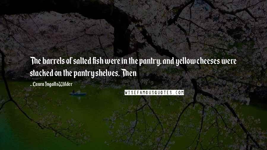 Laura Ingalls Wilder Quotes: The barrels of salted fish were in the pantry, and yellow cheeses were stacked on the pantry shelves. Then