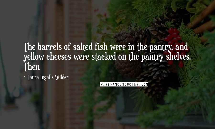 Laura Ingalls Wilder Quotes: The barrels of salted fish were in the pantry, and yellow cheeses were stacked on the pantry shelves. Then